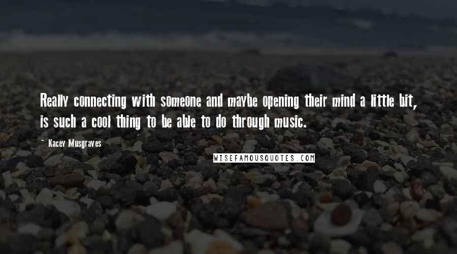 Kacey Musgraves Quotes: Really connecting with someone and maybe opening their mind a little bit, is such a cool thing to be able to do through music.