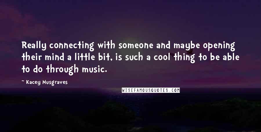 Kacey Musgraves Quotes: Really connecting with someone and maybe opening their mind a little bit, is such a cool thing to be able to do through music.