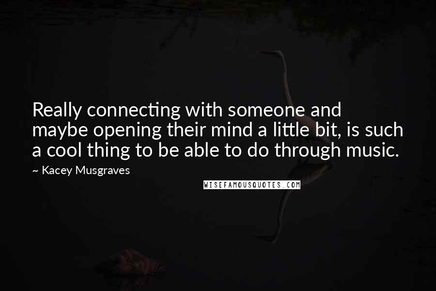 Kacey Musgraves Quotes: Really connecting with someone and maybe opening their mind a little bit, is such a cool thing to be able to do through music.