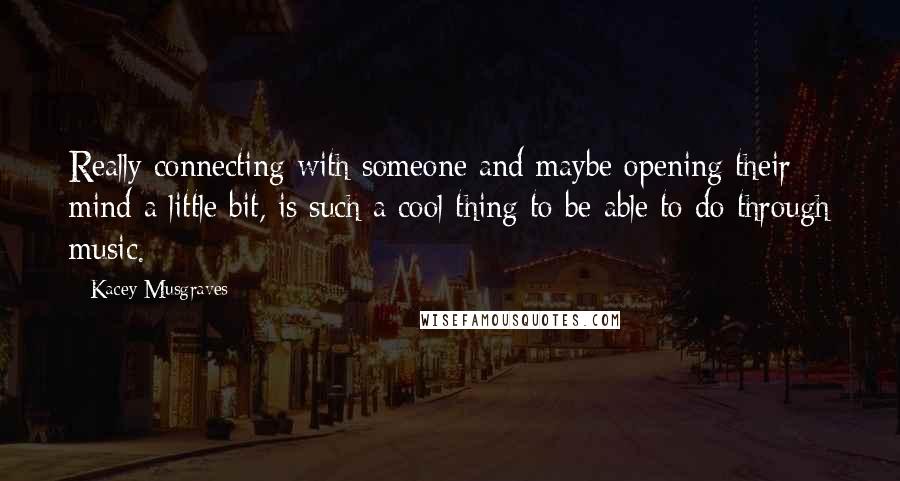 Kacey Musgraves Quotes: Really connecting with someone and maybe opening their mind a little bit, is such a cool thing to be able to do through music.