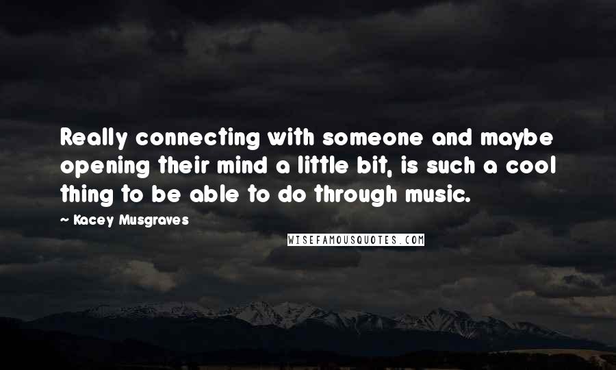 Kacey Musgraves Quotes: Really connecting with someone and maybe opening their mind a little bit, is such a cool thing to be able to do through music.