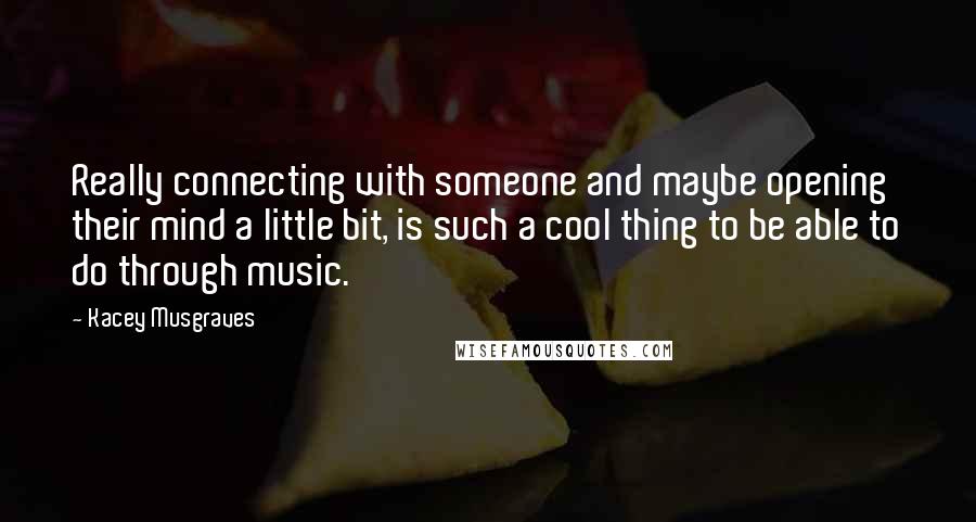 Kacey Musgraves Quotes: Really connecting with someone and maybe opening their mind a little bit, is such a cool thing to be able to do through music.