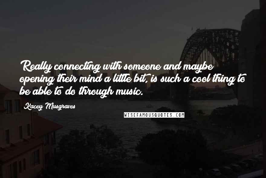 Kacey Musgraves Quotes: Really connecting with someone and maybe opening their mind a little bit, is such a cool thing to be able to do through music.