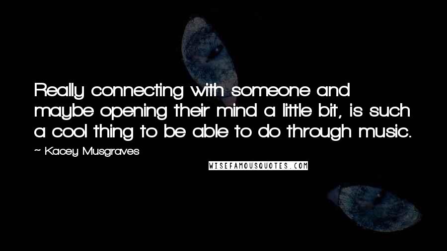 Kacey Musgraves Quotes: Really connecting with someone and maybe opening their mind a little bit, is such a cool thing to be able to do through music.