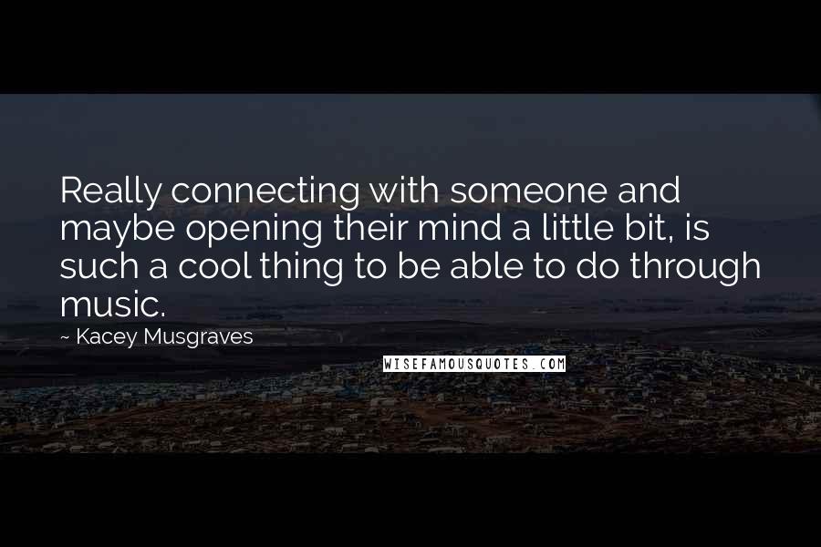 Kacey Musgraves Quotes: Really connecting with someone and maybe opening their mind a little bit, is such a cool thing to be able to do through music.