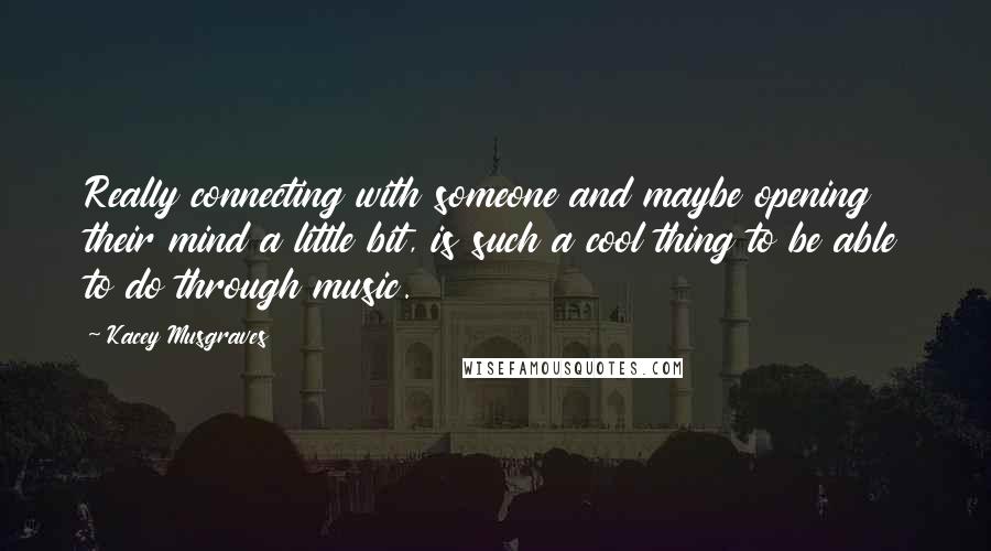 Kacey Musgraves Quotes: Really connecting with someone and maybe opening their mind a little bit, is such a cool thing to be able to do through music.