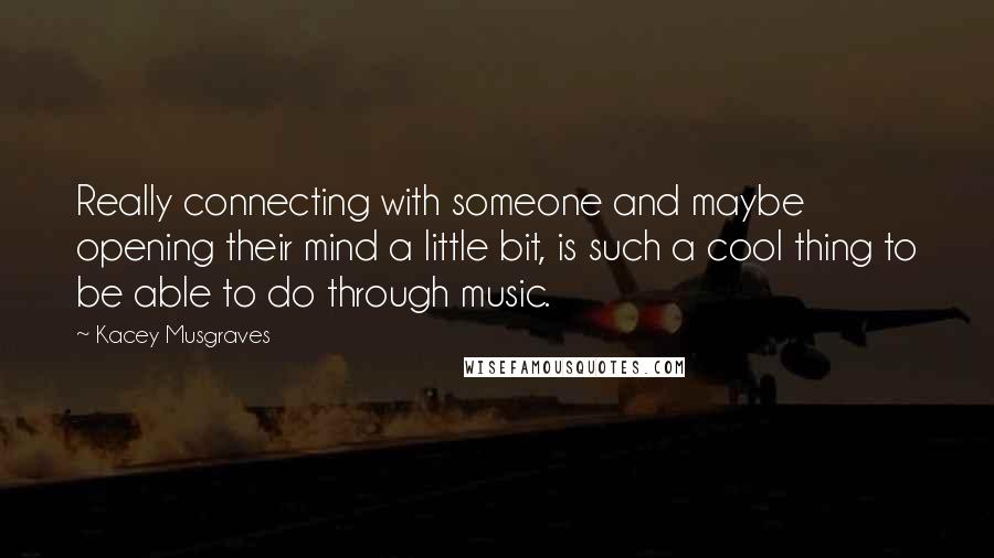 Kacey Musgraves Quotes: Really connecting with someone and maybe opening their mind a little bit, is such a cool thing to be able to do through music.