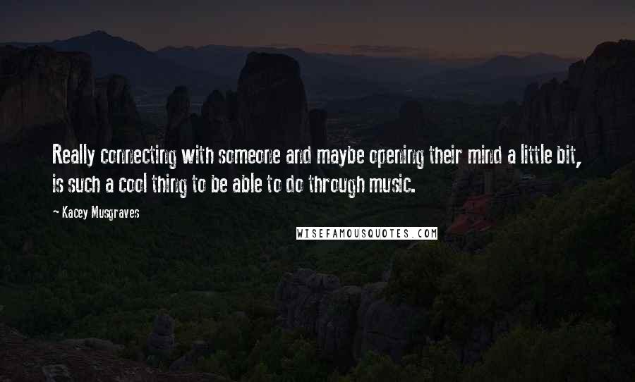 Kacey Musgraves Quotes: Really connecting with someone and maybe opening their mind a little bit, is such a cool thing to be able to do through music.