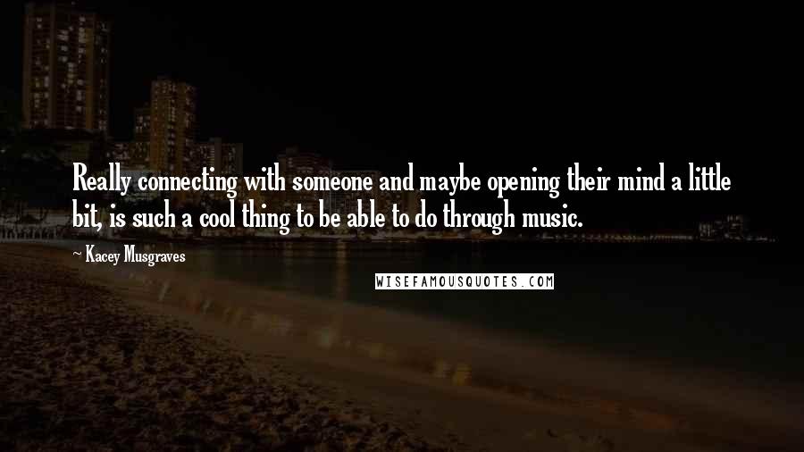 Kacey Musgraves Quotes: Really connecting with someone and maybe opening their mind a little bit, is such a cool thing to be able to do through music.