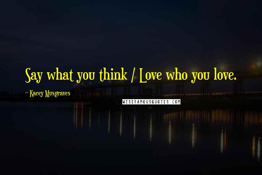 Kacey Musgraves Quotes: Say what you think / Love who you love.