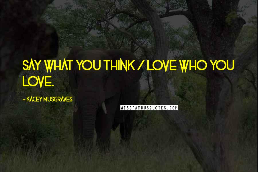 Kacey Musgraves Quotes: Say what you think / Love who you love.