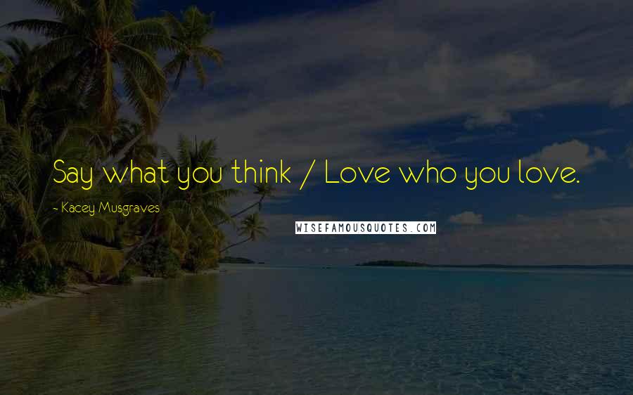 Kacey Musgraves Quotes: Say what you think / Love who you love.
