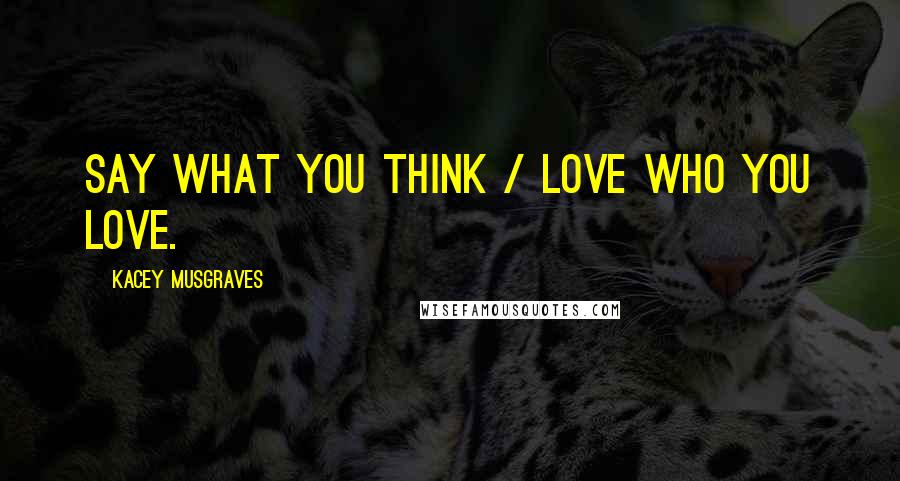 Kacey Musgraves Quotes: Say what you think / Love who you love.