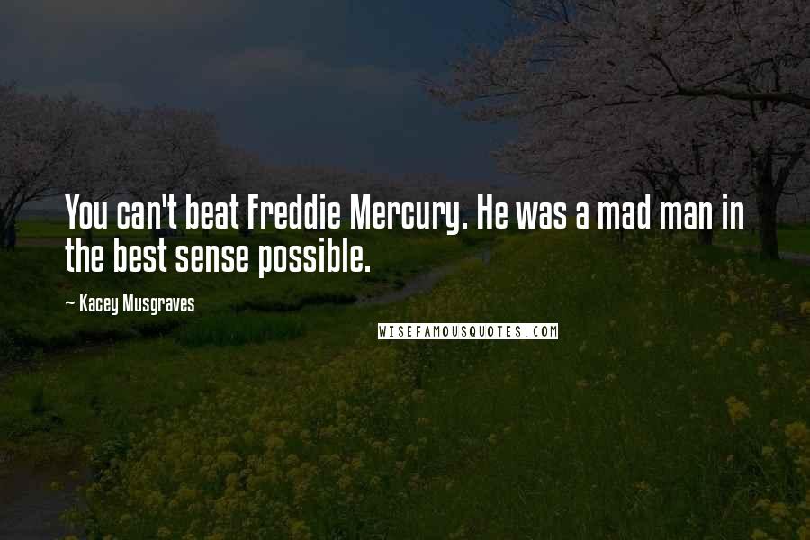 Kacey Musgraves Quotes: You can't beat Freddie Mercury. He was a mad man in the best sense possible.
