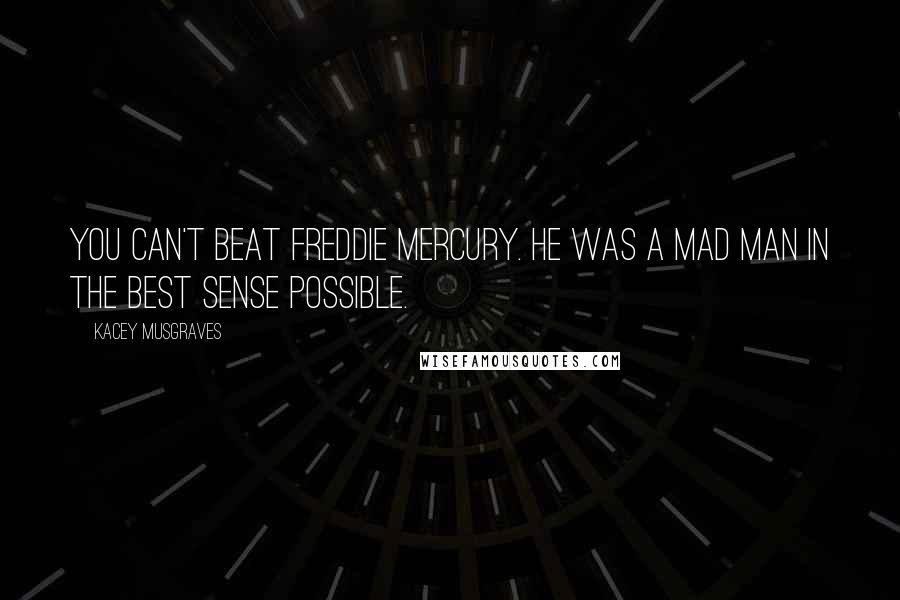 Kacey Musgraves Quotes: You can't beat Freddie Mercury. He was a mad man in the best sense possible.