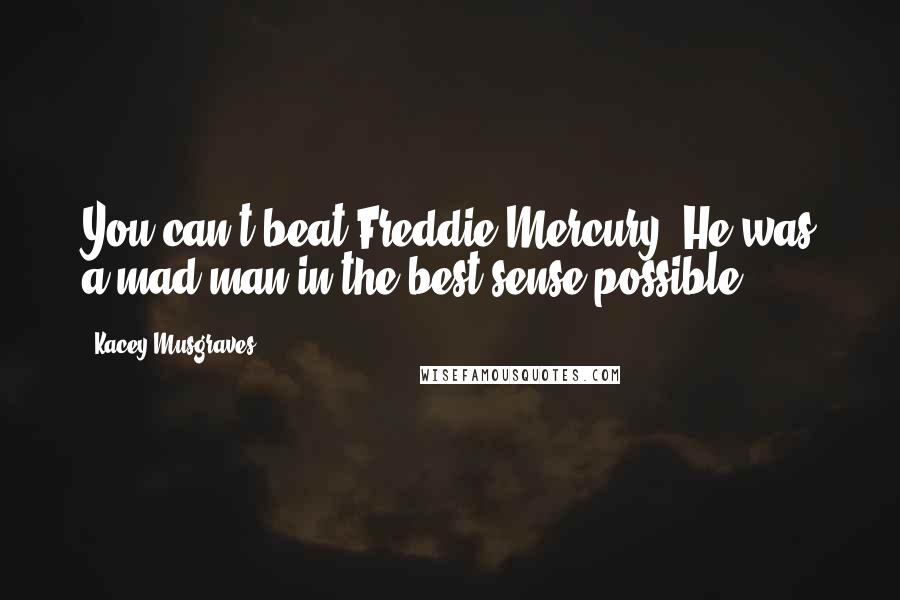 Kacey Musgraves Quotes: You can't beat Freddie Mercury. He was a mad man in the best sense possible.