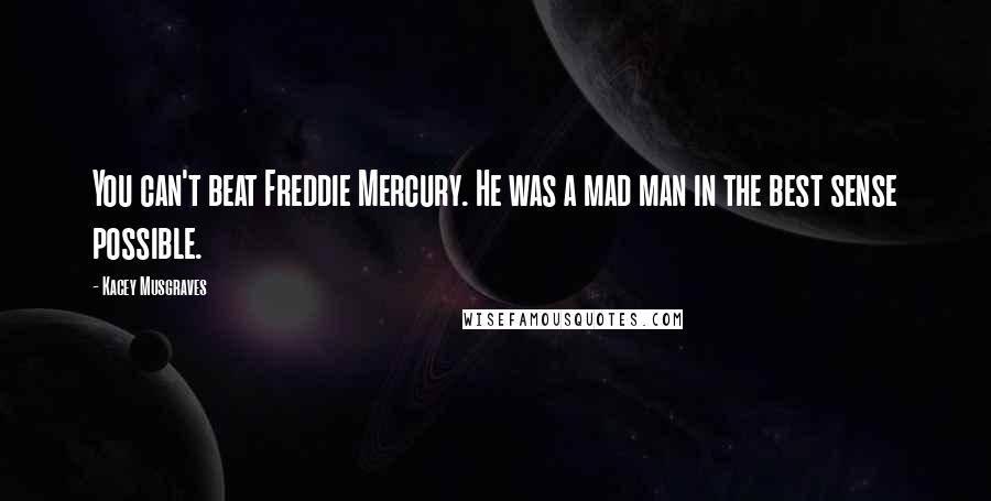 Kacey Musgraves Quotes: You can't beat Freddie Mercury. He was a mad man in the best sense possible.