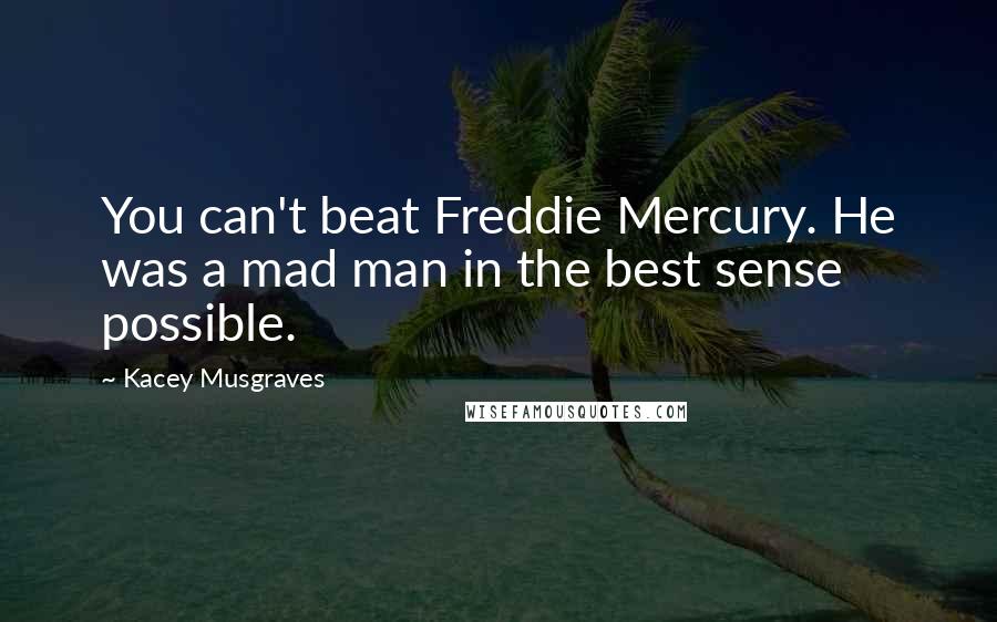 Kacey Musgraves Quotes: You can't beat Freddie Mercury. He was a mad man in the best sense possible.