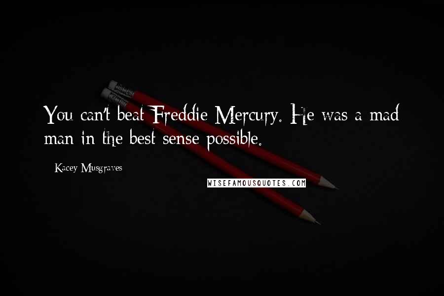 Kacey Musgraves Quotes: You can't beat Freddie Mercury. He was a mad man in the best sense possible.