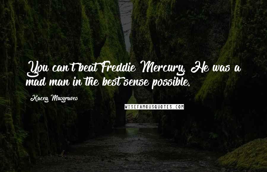 Kacey Musgraves Quotes: You can't beat Freddie Mercury. He was a mad man in the best sense possible.