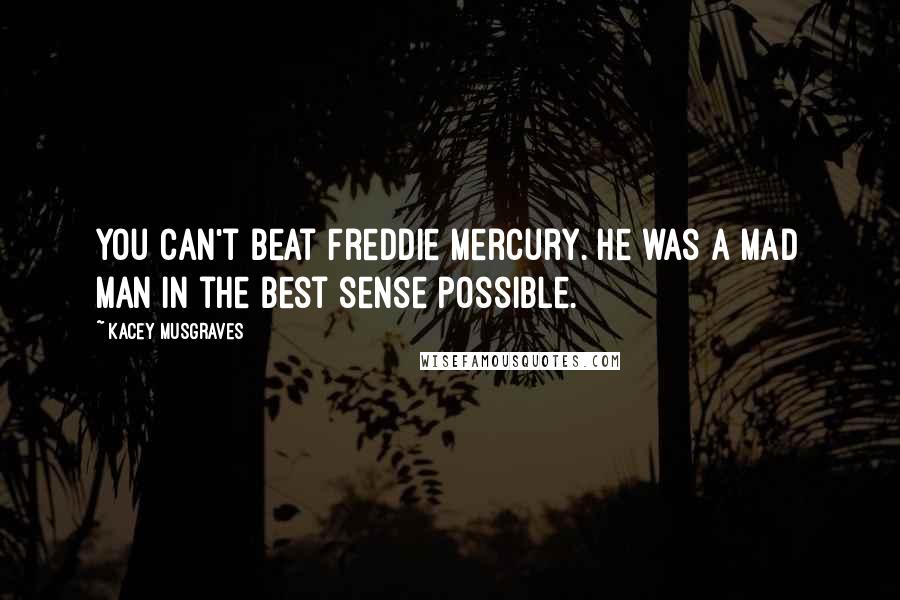 Kacey Musgraves Quotes: You can't beat Freddie Mercury. He was a mad man in the best sense possible.