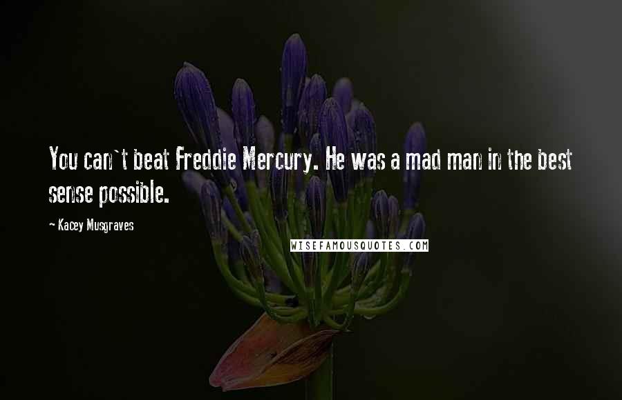 Kacey Musgraves Quotes: You can't beat Freddie Mercury. He was a mad man in the best sense possible.