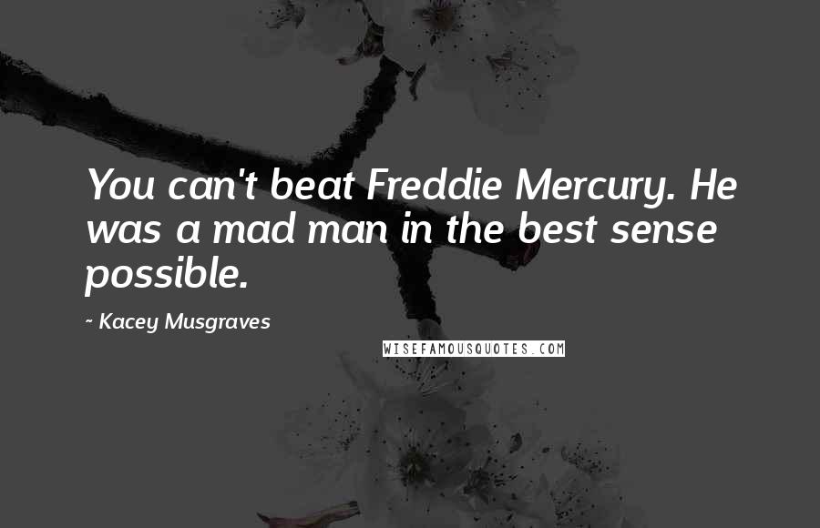 Kacey Musgraves Quotes: You can't beat Freddie Mercury. He was a mad man in the best sense possible.