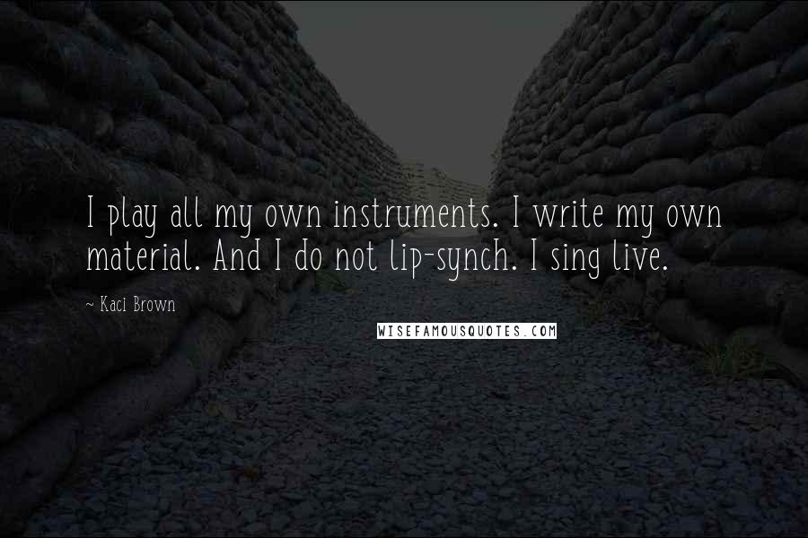 Kaci Brown Quotes: I play all my own instruments. I write my own material. And I do not lip-synch. I sing live.