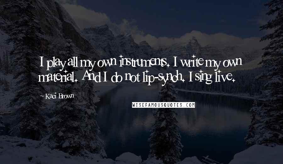 Kaci Brown Quotes: I play all my own instruments. I write my own material. And I do not lip-synch. I sing live.