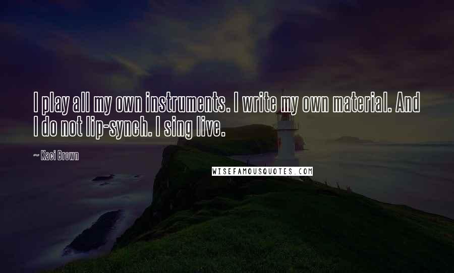 Kaci Brown Quotes: I play all my own instruments. I write my own material. And I do not lip-synch. I sing live.