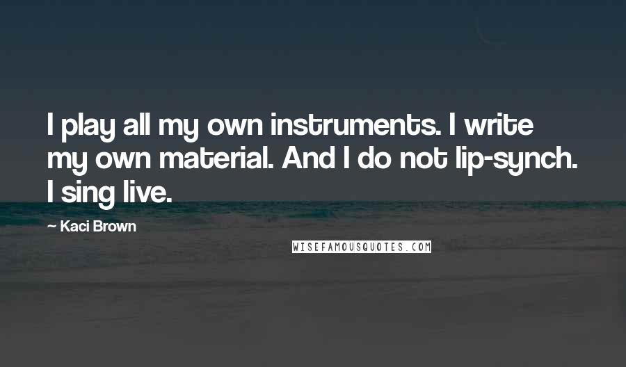 Kaci Brown Quotes: I play all my own instruments. I write my own material. And I do not lip-synch. I sing live.