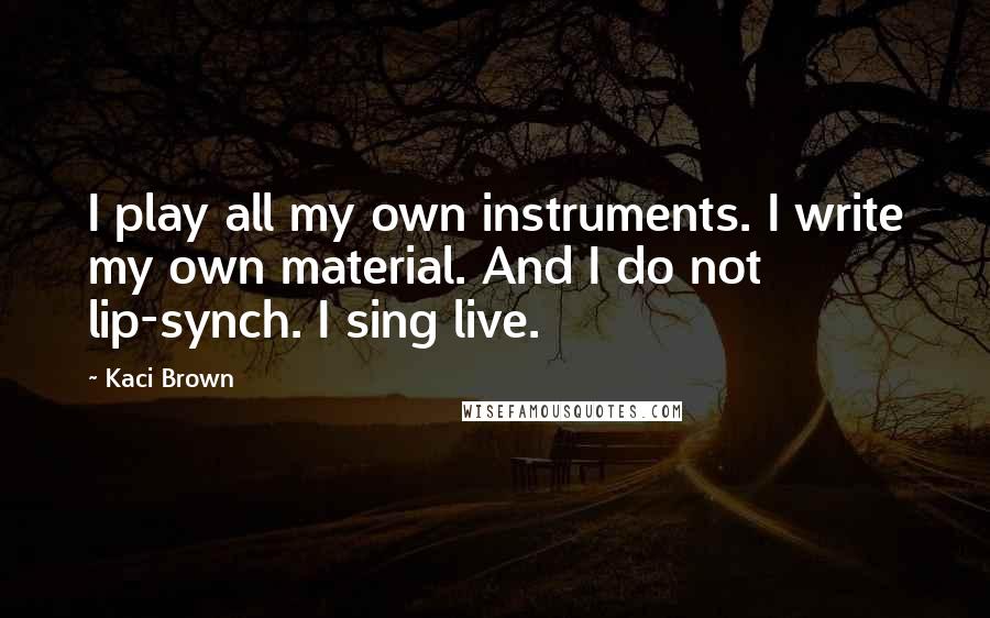 Kaci Brown Quotes: I play all my own instruments. I write my own material. And I do not lip-synch. I sing live.