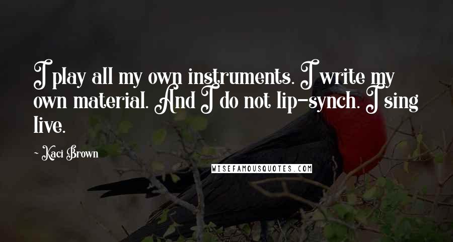 Kaci Brown Quotes: I play all my own instruments. I write my own material. And I do not lip-synch. I sing live.