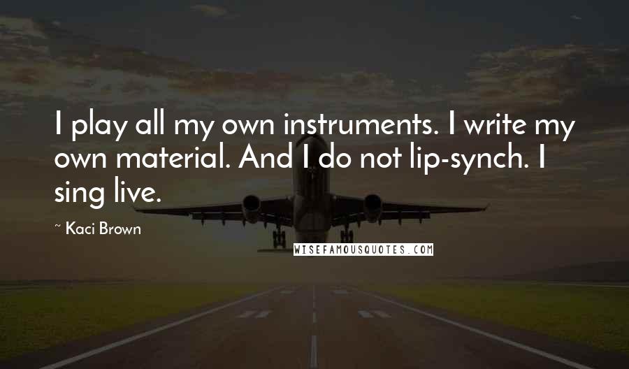 Kaci Brown Quotes: I play all my own instruments. I write my own material. And I do not lip-synch. I sing live.