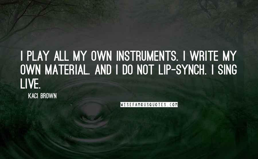 Kaci Brown Quotes: I play all my own instruments. I write my own material. And I do not lip-synch. I sing live.