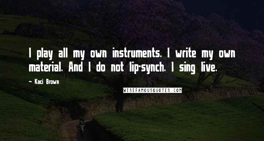 Kaci Brown Quotes: I play all my own instruments. I write my own material. And I do not lip-synch. I sing live.