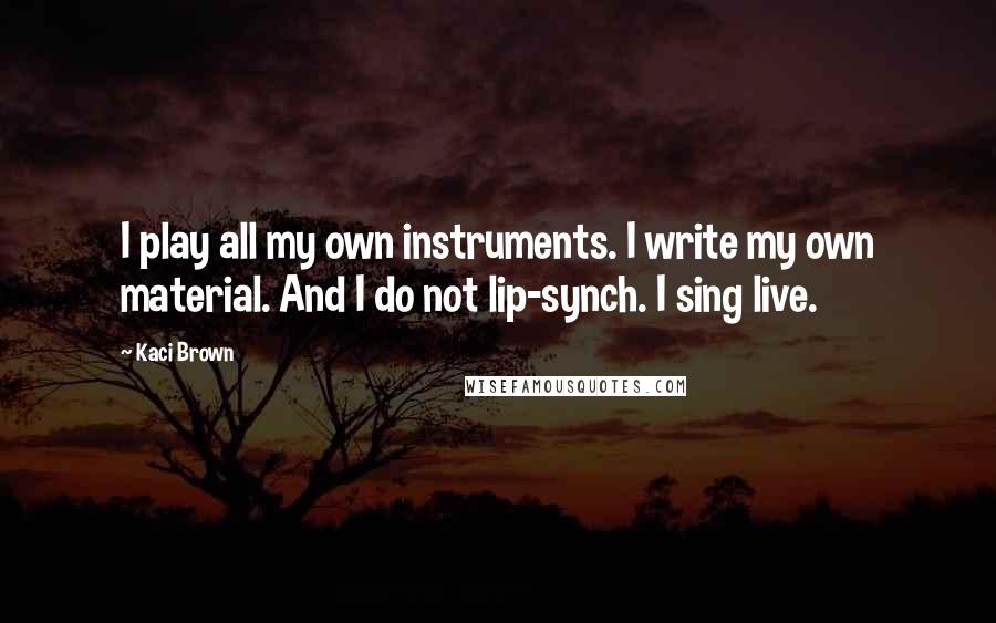 Kaci Brown Quotes: I play all my own instruments. I write my own material. And I do not lip-synch. I sing live.