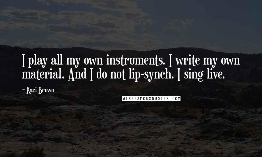 Kaci Brown Quotes: I play all my own instruments. I write my own material. And I do not lip-synch. I sing live.