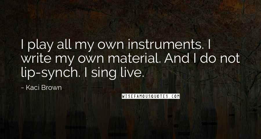 Kaci Brown Quotes: I play all my own instruments. I write my own material. And I do not lip-synch. I sing live.