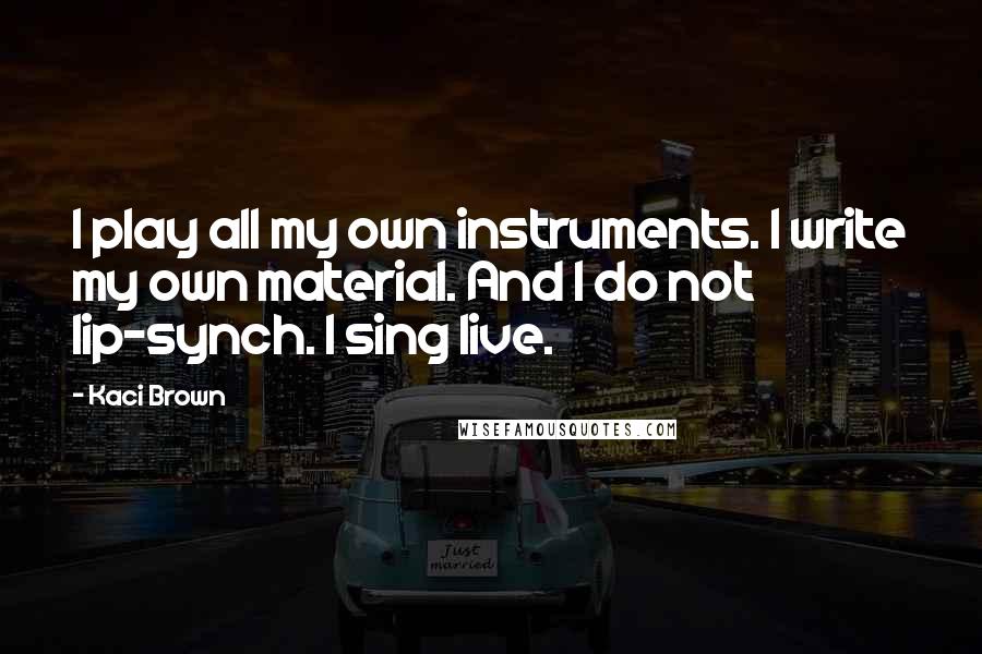 Kaci Brown Quotes: I play all my own instruments. I write my own material. And I do not lip-synch. I sing live.