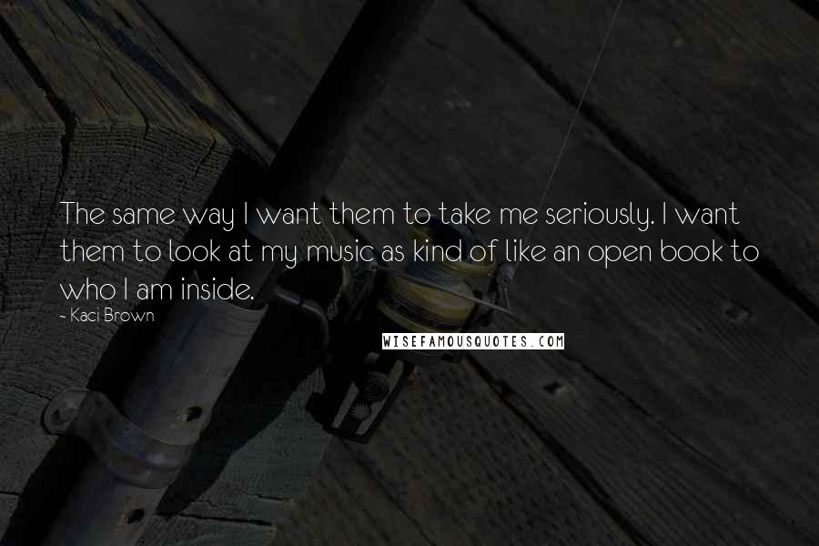 Kaci Brown Quotes: The same way I want them to take me seriously. I want them to look at my music as kind of like an open book to who I am inside.