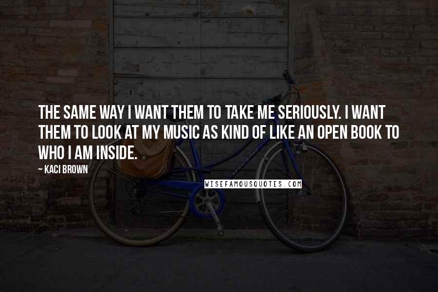 Kaci Brown Quotes: The same way I want them to take me seriously. I want them to look at my music as kind of like an open book to who I am inside.