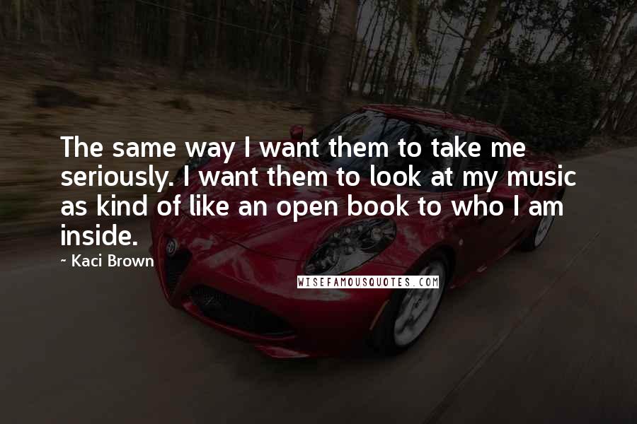 Kaci Brown Quotes: The same way I want them to take me seriously. I want them to look at my music as kind of like an open book to who I am inside.