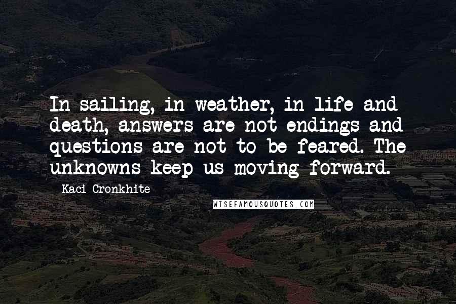 Kaci Cronkhite Quotes: In sailing, in weather, in life and death, answers are not endings and questions are not to be feared. The unknowns keep us moving forward.