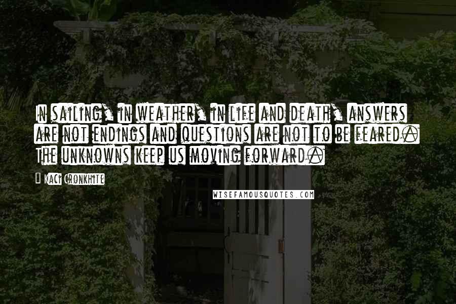 Kaci Cronkhite Quotes: In sailing, in weather, in life and death, answers are not endings and questions are not to be feared. The unknowns keep us moving forward.