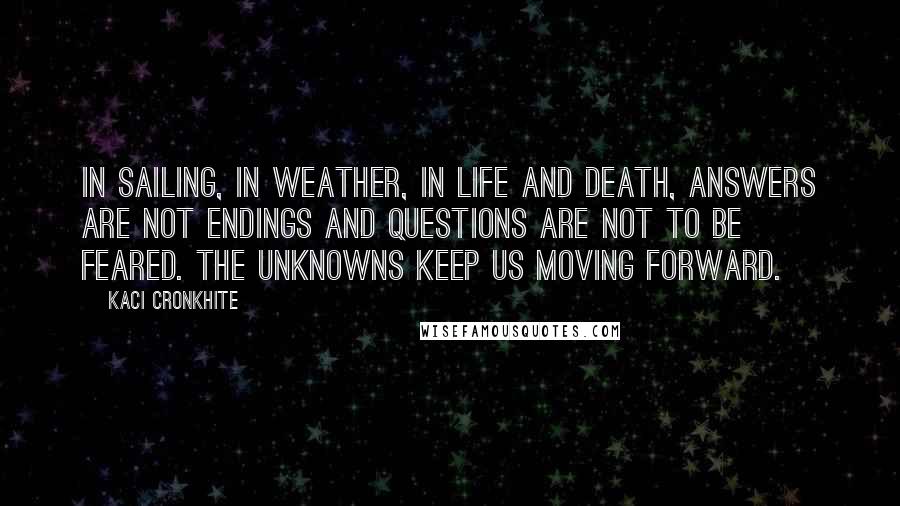 Kaci Cronkhite Quotes: In sailing, in weather, in life and death, answers are not endings and questions are not to be feared. The unknowns keep us moving forward.