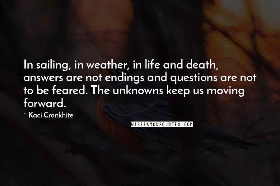 Kaci Cronkhite Quotes: In sailing, in weather, in life and death, answers are not endings and questions are not to be feared. The unknowns keep us moving forward.