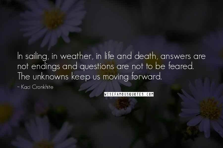 Kaci Cronkhite Quotes: In sailing, in weather, in life and death, answers are not endings and questions are not to be feared. The unknowns keep us moving forward.