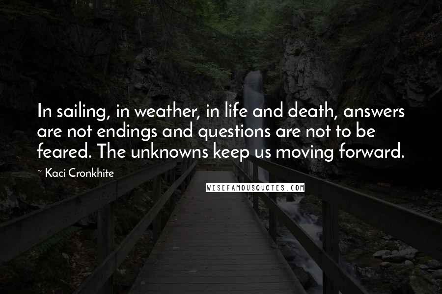 Kaci Cronkhite Quotes: In sailing, in weather, in life and death, answers are not endings and questions are not to be feared. The unknowns keep us moving forward.