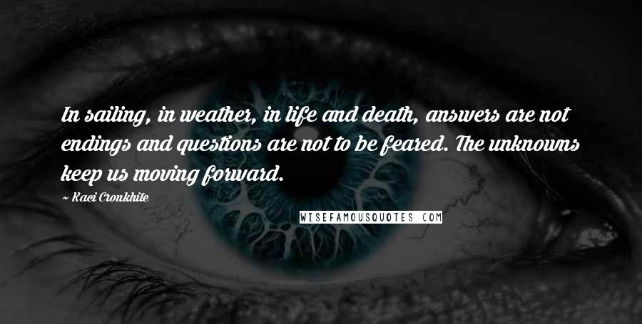 Kaci Cronkhite Quotes: In sailing, in weather, in life and death, answers are not endings and questions are not to be feared. The unknowns keep us moving forward.